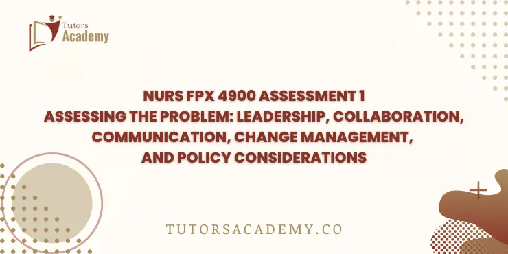 NURS FPX 4900 Assessment 1 Assessing the Problem: Leadership, Collaboration, Communication, Change Management, and Policy Considerations