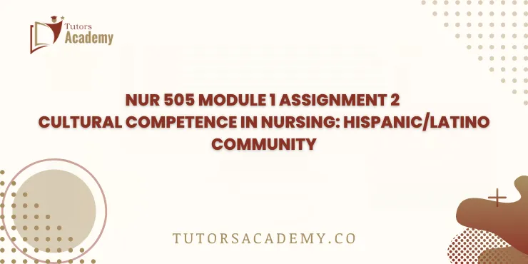 NUR 505 Module 1 Assignment 2 Cultural Competence in Nursing: Hispanic/Latino Community