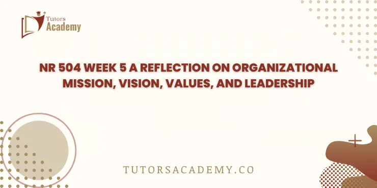 NR 504 Week 5 A Reflection on Organizational Mission, Vision, Values, and Leadership