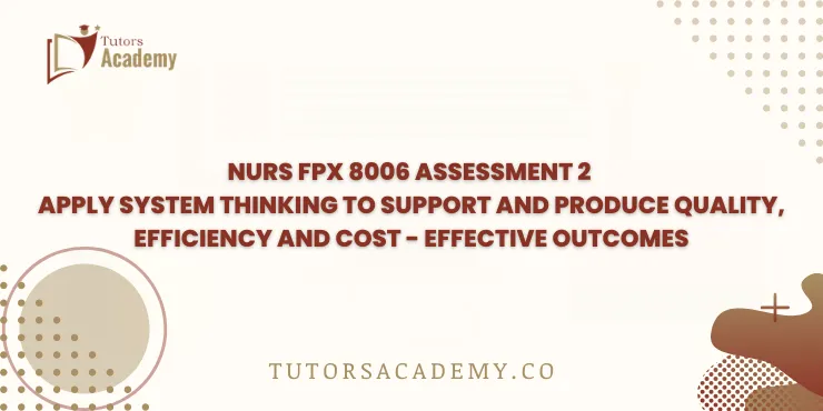 NURS FPX 8006 Assessment 2 Apply System Thinking to Support and Produce Quality, Efficiency and Cost - Effective Outcomes