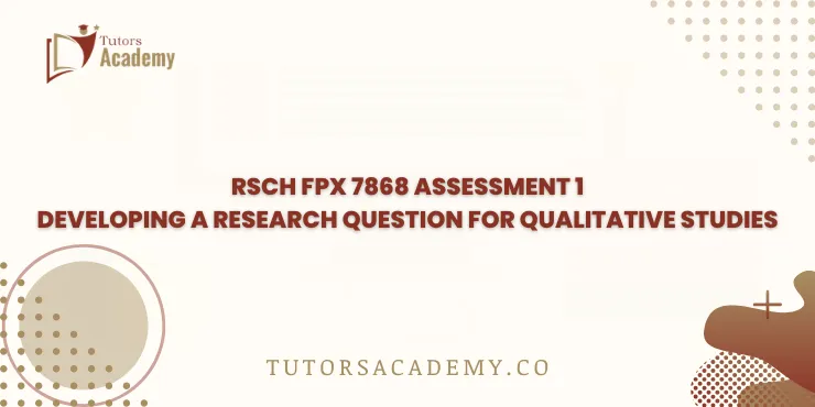 RSCH FPX 7868 Assessment 1 Developing a Research Question for Qualitative Studies